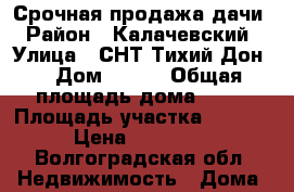                            Срочная продажа дачи › Район ­ Калачевский › Улица ­ СНТ“Тихий Дон“ › Дом ­ 156 › Общая площадь дома ­ 60 › Площадь участка ­ 2 000 › Цена ­ 350 000 - Волгоградская обл. Недвижимость » Дома, коттеджи, дачи продажа   . Волгоградская обл.